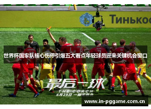 世界杯国家队核心伤停引爆五大看点年轻球员迎来关键机会窗口
