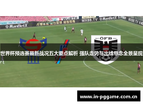 世界杯预选赛最新战况五大要点解析 强队走势与出线悬念全景呈现 世界杯预选赛最新战况五大要点解析 强队走势与出线悬念全景呈现