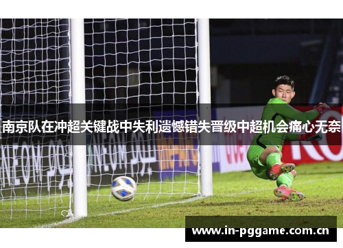 南京队在冲超关键战中失利遗憾错失晋级中超机会痛心无奈 南京队在冲超关键战中失利遗憾错失晋级中超机会痛心无奈
